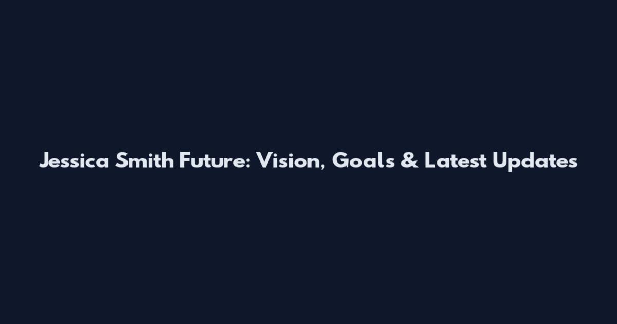 Jessica Smith Future: Vision, Goals & Latest Updates
