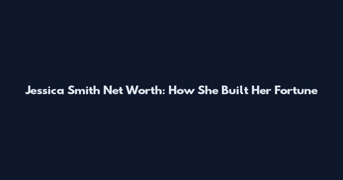 Jessica Smith Net Worth: How She Built Her Fortune