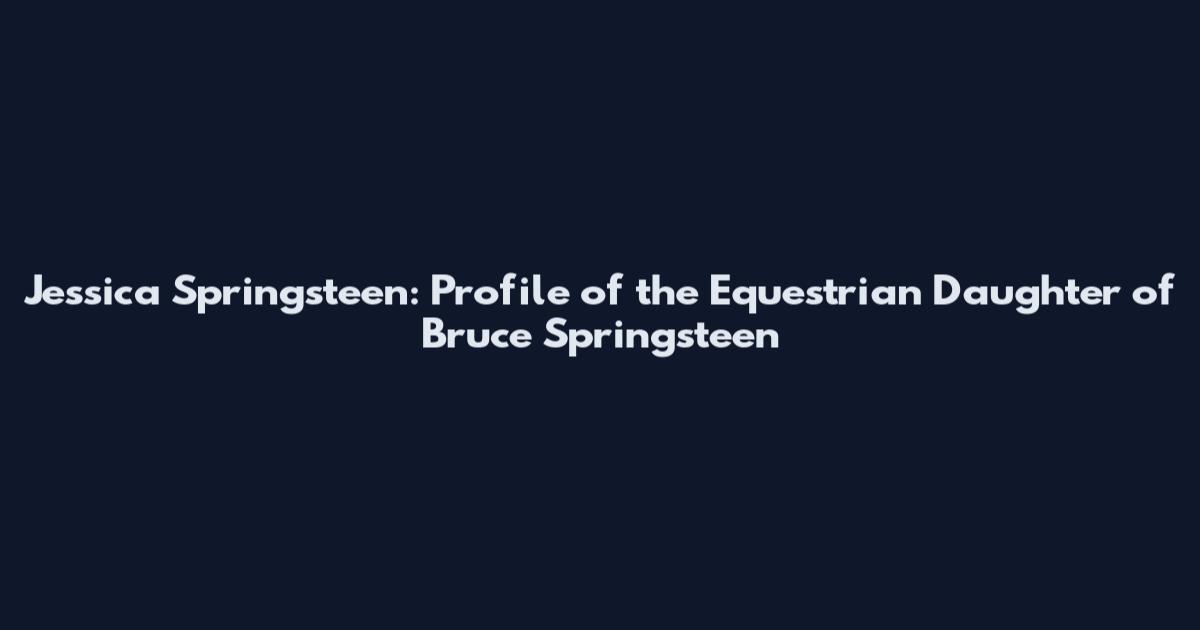 Jessica Springsteen: Profile of the Equestrian Daughter of Bruce Springsteen