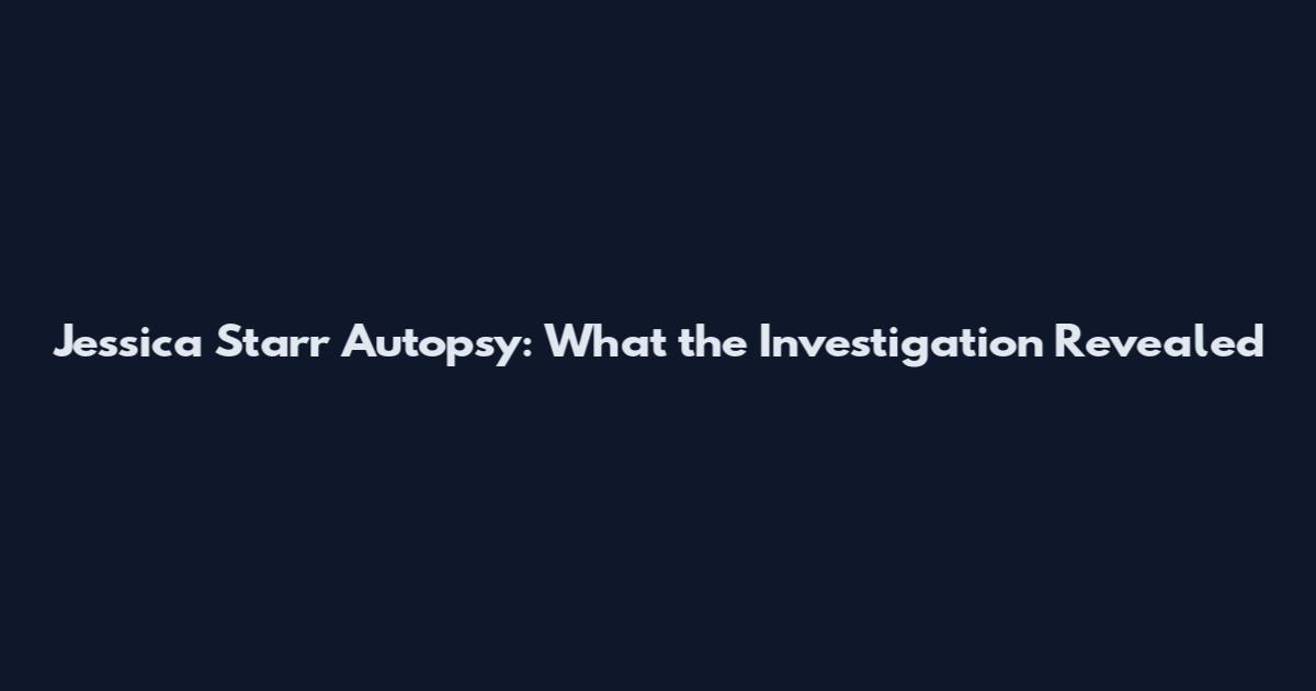 Jessica Starr Autopsy: What the Investigation Revealed