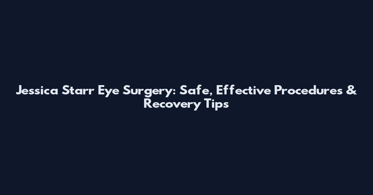Jessica Starr Eye Surgery: Safe, Effective Procedures & Recovery Tips