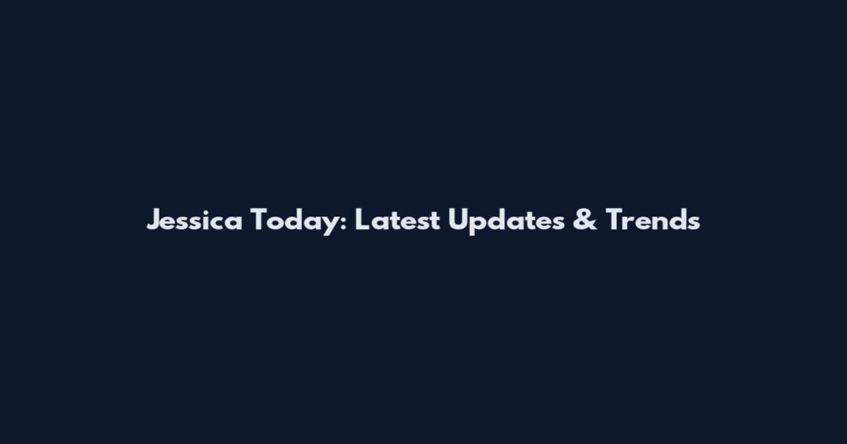 Jessica Today: Latest Updates & Trends