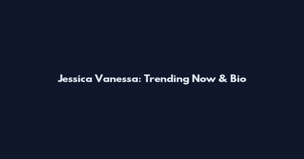 Jessica Vanessa: Trending Now & Bio