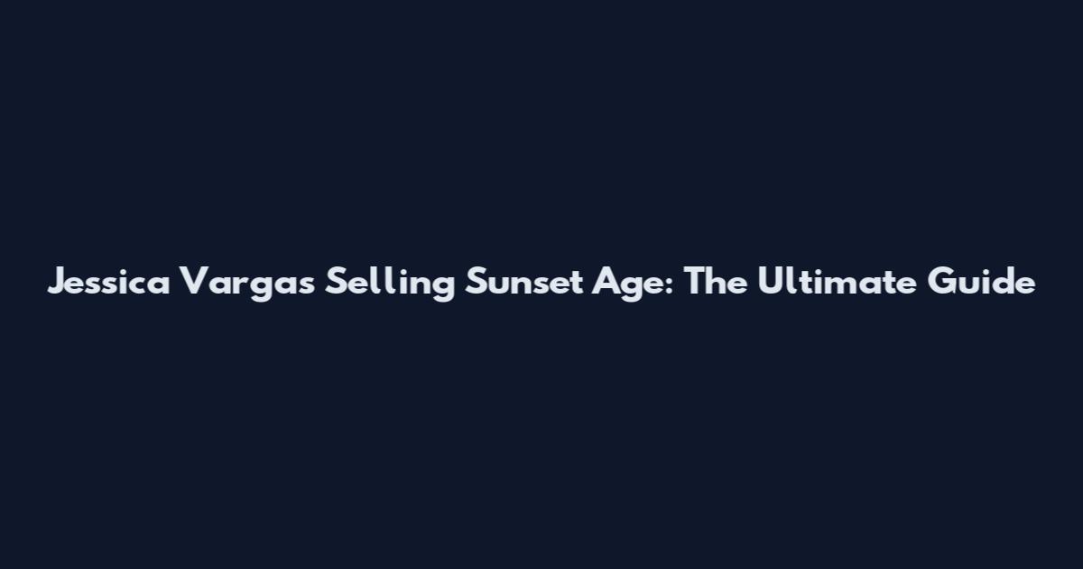 Jessica Vargas Selling Sunset Age: The Ultimate Guide