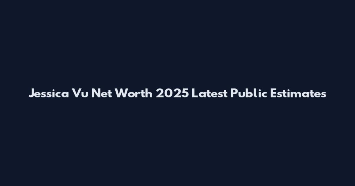 Jessica Vu Net Worth 2025 Latest Public Estimates