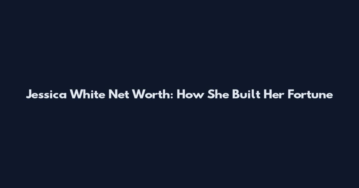 Jessica White Net Worth: How She Built Her Fortune