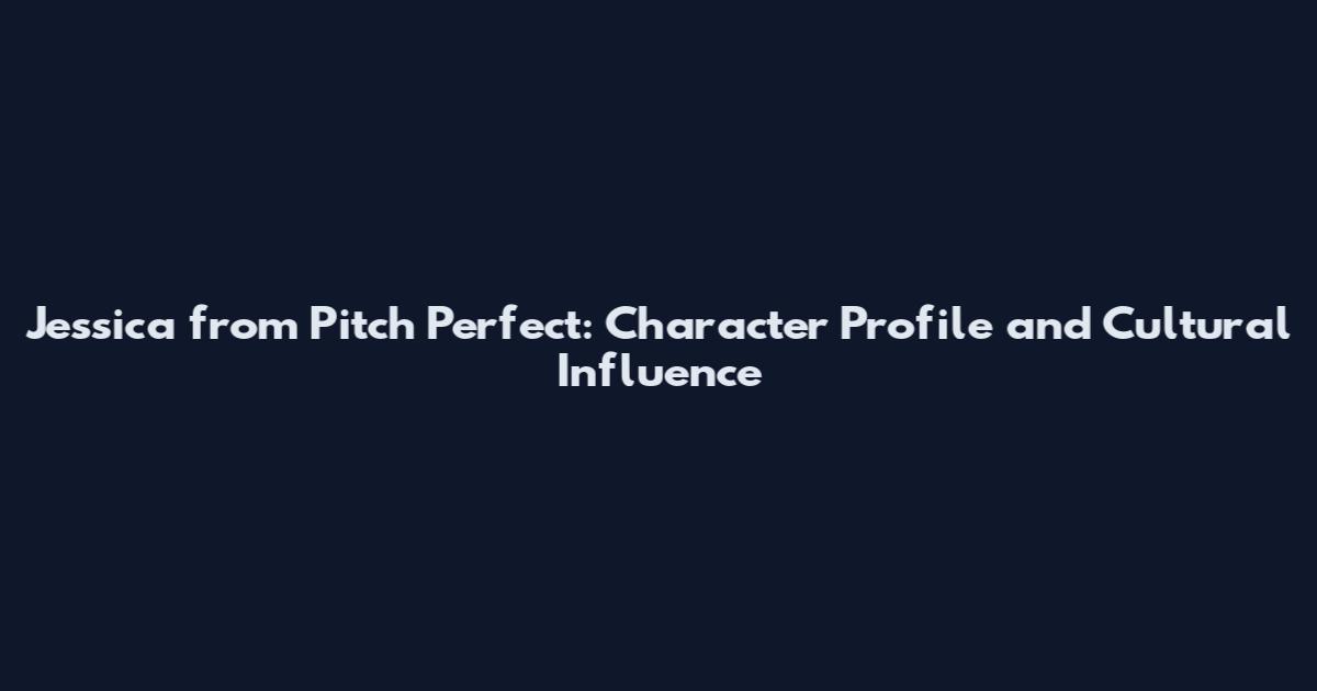 Jessica from Pitch Perfect: Character Profile and Cultural Influence