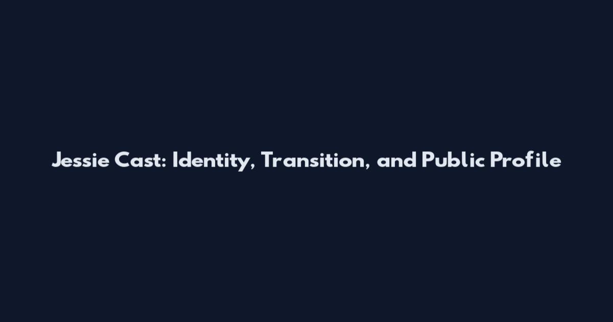 Jessie Cast: Identity, Transition, and Public Profile
