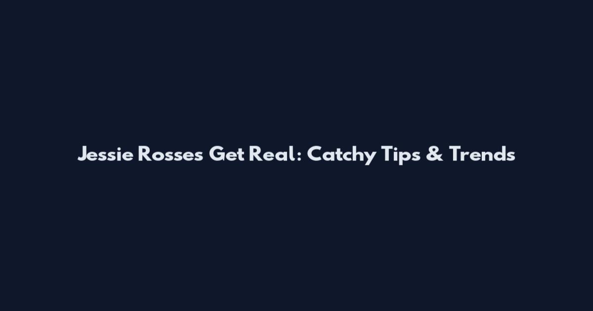 Jessie Rosses Get Real: Catchy Tips & Trends