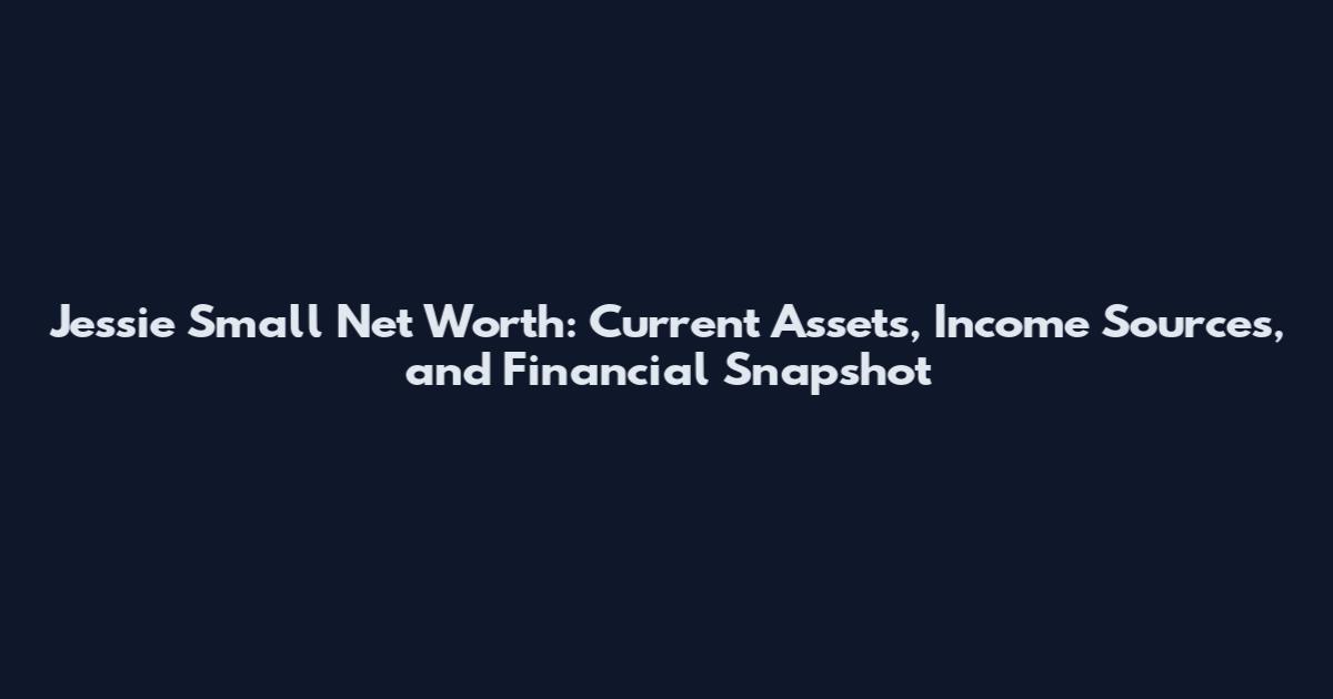 Jessie Small Net Worth: Current Assets, Income Sources, and Financial Snapshot
