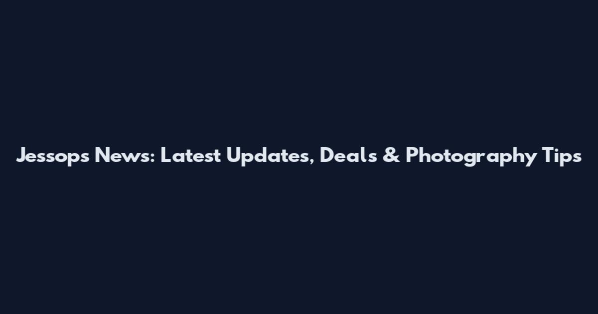 Jessops News: Latest Updates, Deals & Photography Tips
