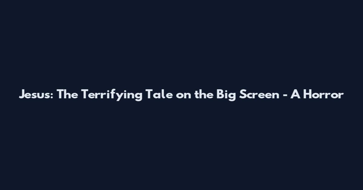 Jesus: The Terrifying Tale on the Big Screen - A Horror