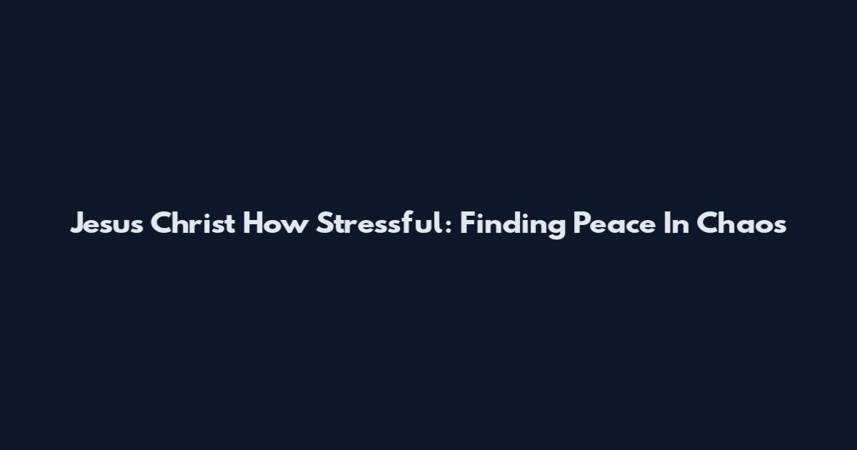 Jesus Christ How Stressful: Finding Peace In Chaos