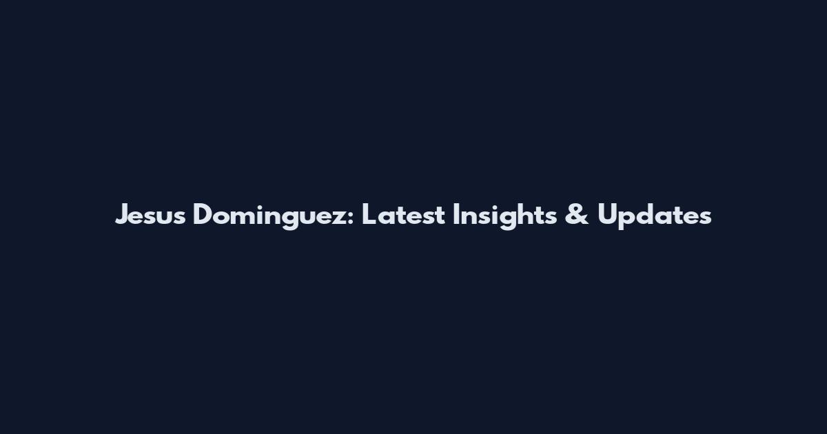 Jesus Dominguez: Latest Insights & Updates
