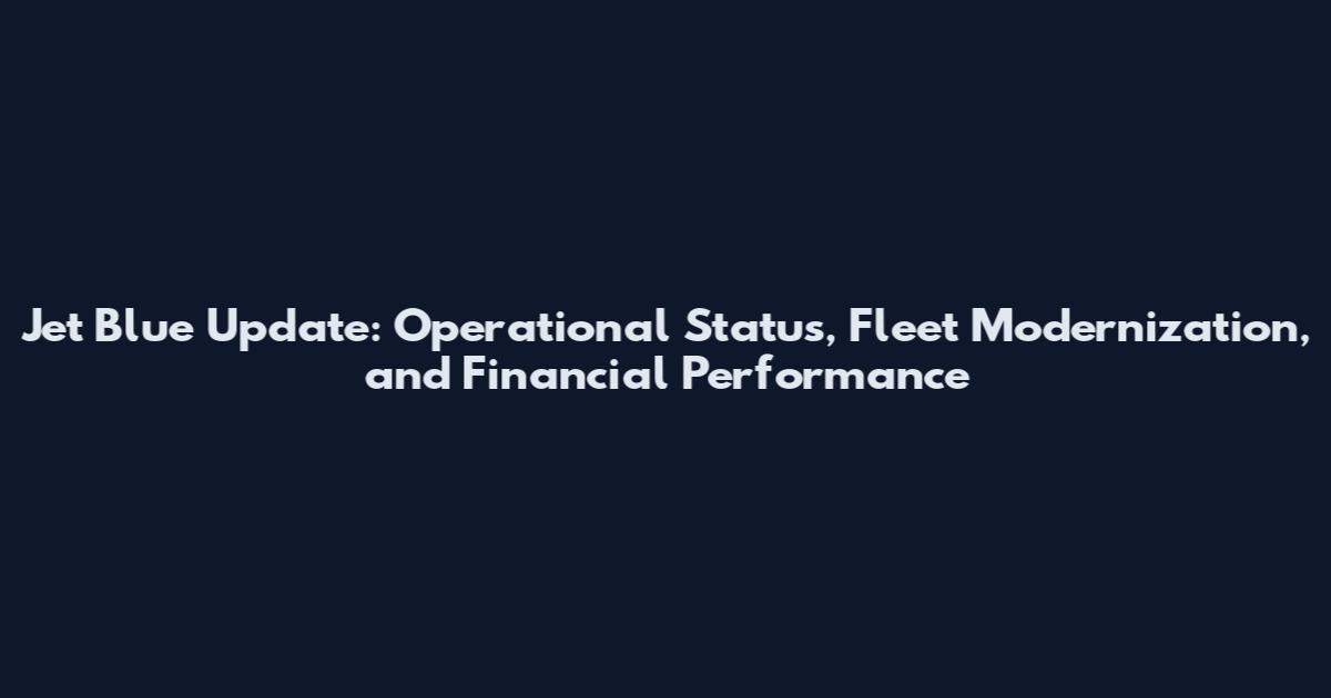 Jet Blue Update: Operational Status, Fleet Modernization, and Financial Performance