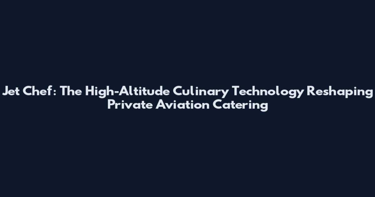 Jet Chef: The High-Altitude Culinary Technology Reshaping Private Aviation Catering