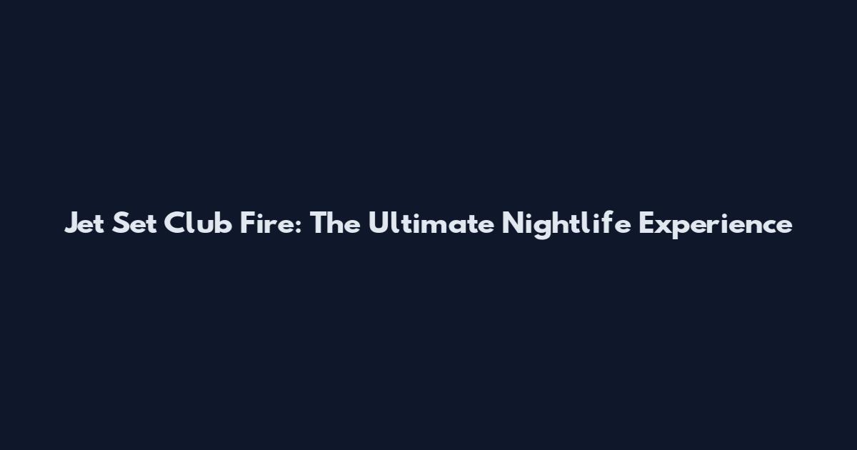 Jet Set Club Fire: The Ultimate Nightlife Experience
