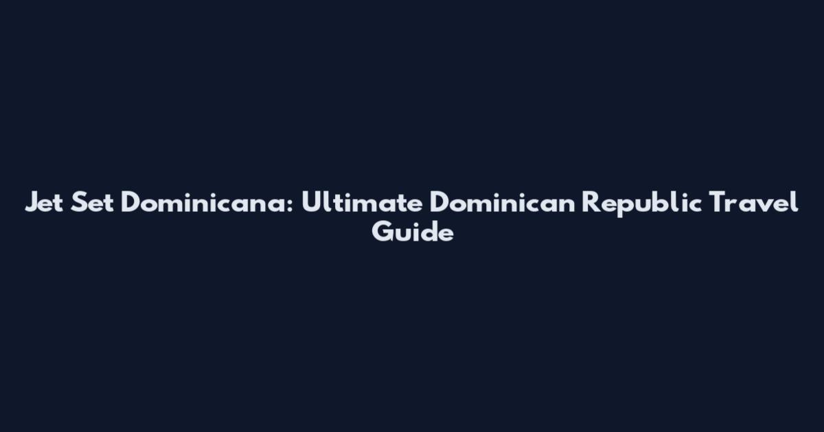 Jet Set Dominicana: Ultimate Dominican Republic Travel Guide