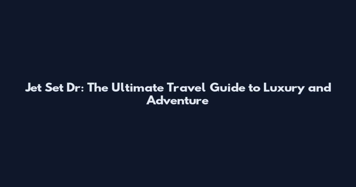 Jet Set Dr: The Ultimate Travel Guide to Luxury and Adventure