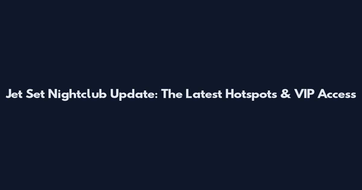 Jet Set Nightclub Update: The Latest Hotspots & VIP Access