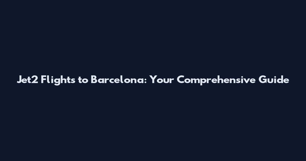 Jet2 Flights to Barcelona: Your Comprehensive Guide