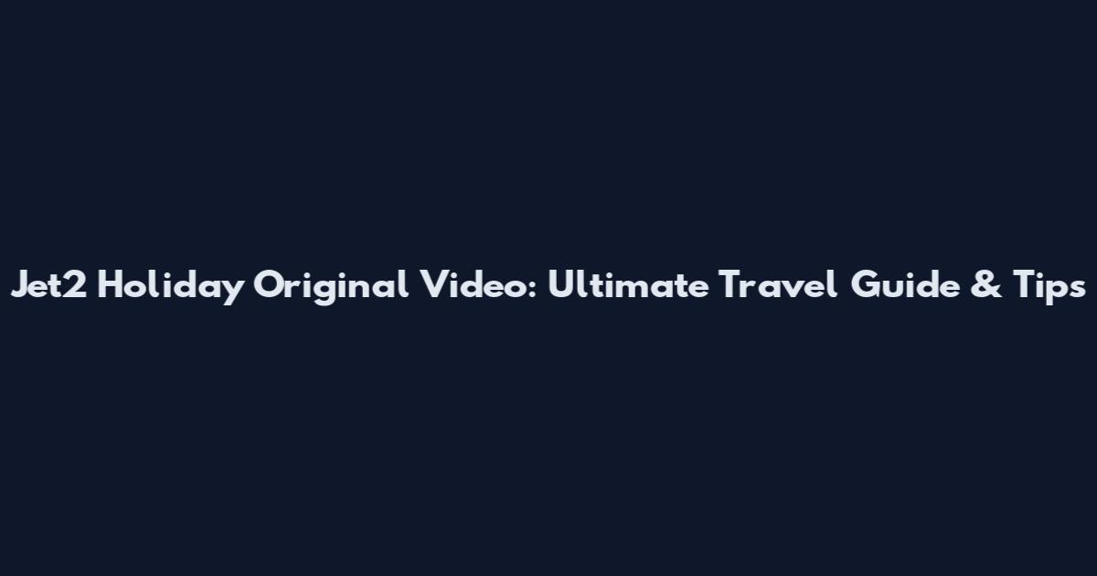 Jet2 Holiday Original Video: Ultimate Travel Guide & Tips