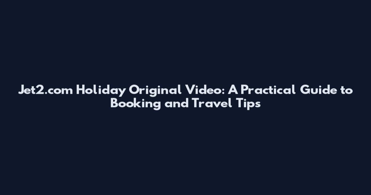 Jet2.com Holiday Original Video: A Practical Guide to Booking and Travel Tips
