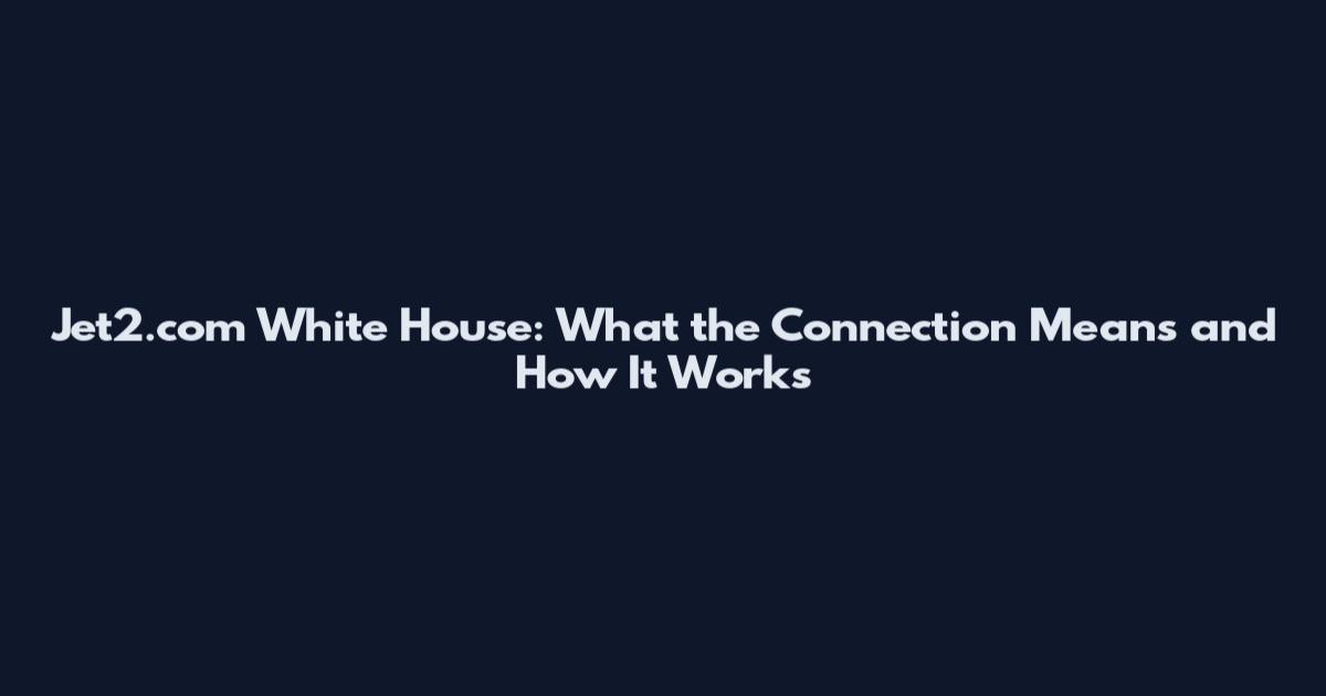 Jet2.com White House: What the Connection Means and How It Works