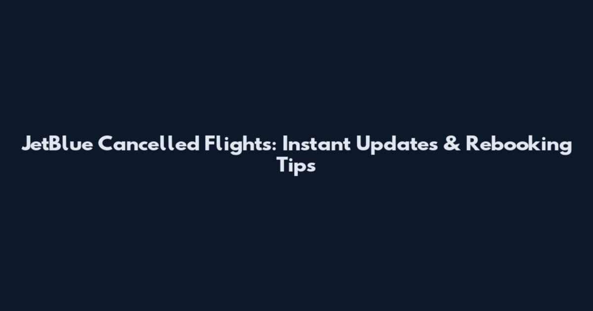 JetBlue Cancelled Flights: Instant Updates & Rebooking Tips