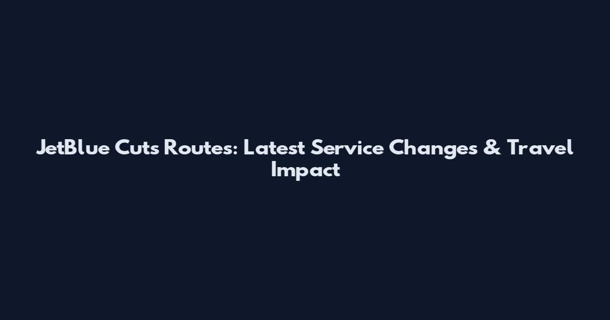 JetBlue Cuts Routes: Latest Service Changes & Travel Impact