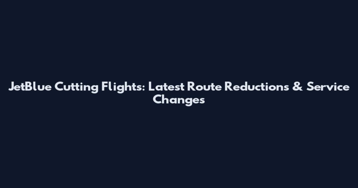 JetBlue Cutting Flights: Latest Route Reductions & Service Changes