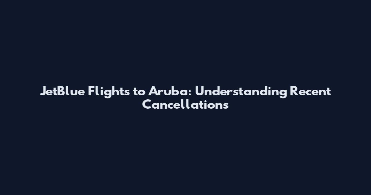 JetBlue Flights to Aruba: Understanding Recent Cancellations