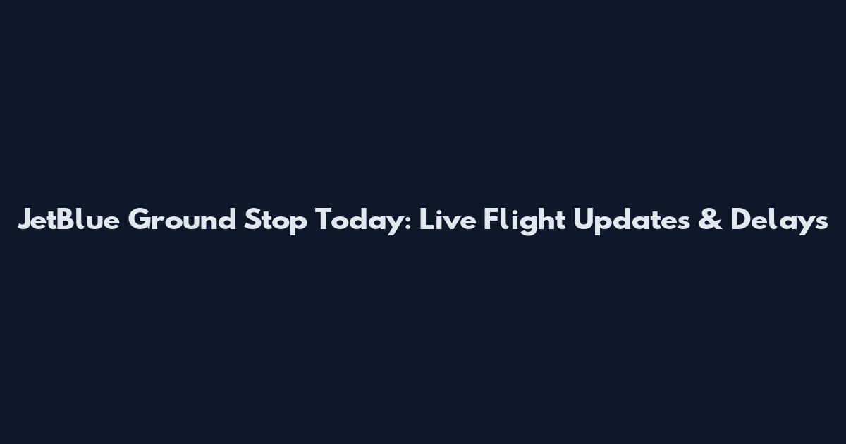 JetBlue Ground Stop Today: Live Flight Updates & Delays
