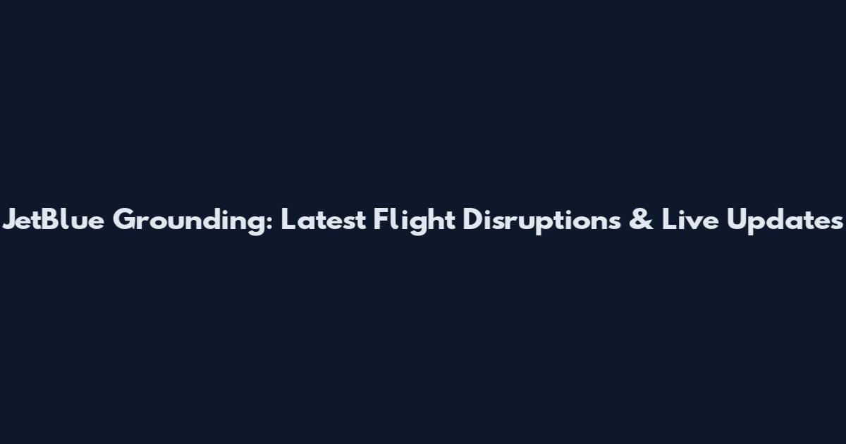 JetBlue Grounding: Latest Flight Disruptions & Live Updates