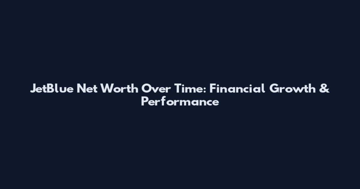 JetBlue Net Worth Over Time: Financial Growth & Performance