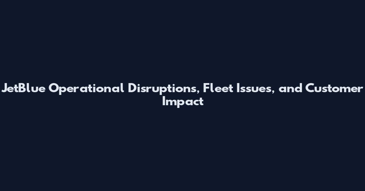 JetBlue Operational Disruptions, Fleet Issues, and Customer Impact