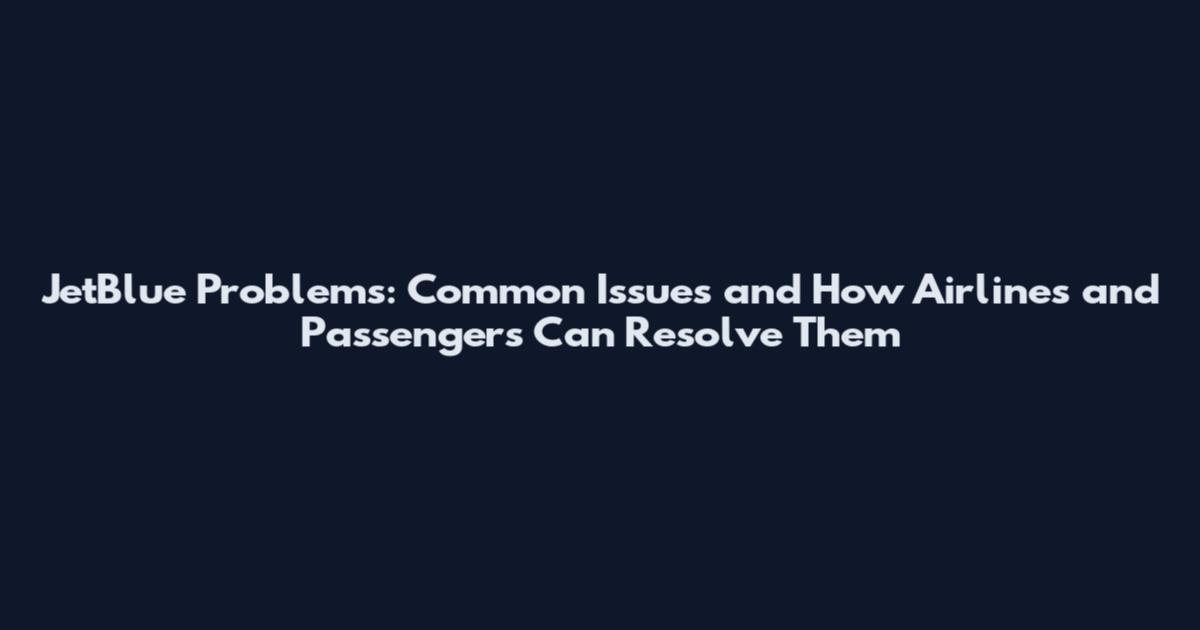 JetBlue Problems: Common Issues and How Airlines and Passengers Can Resolve Them