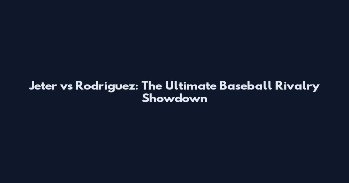 Jeter vs Rodriguez: The Ultimate Baseball Rivalry Showdown