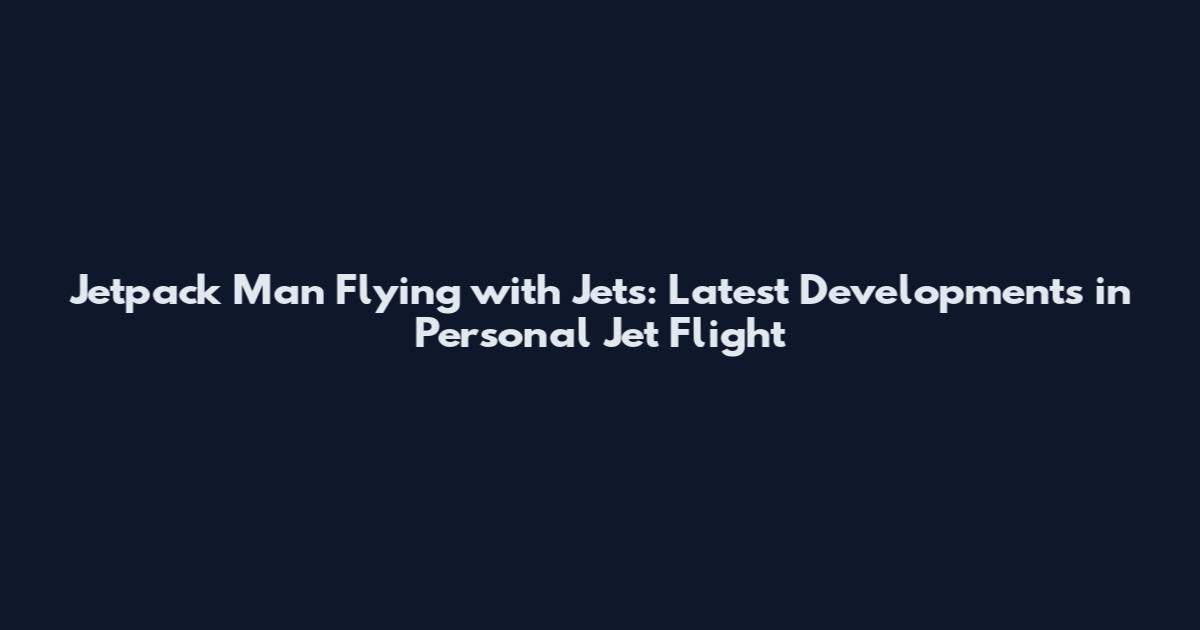 Jetpack Man Flying with Jets: Latest Developments in Personal Jet Flight