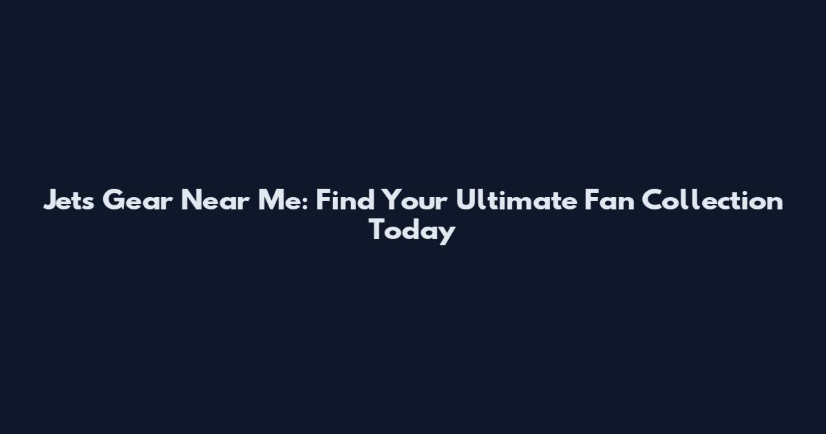Jets Gear Near Me: Find Your Ultimate Fan Collection Today
