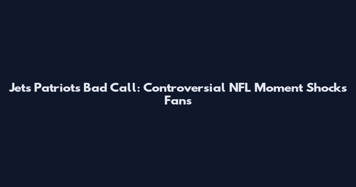 Jets Patriots Bad Call: Controversial NFL Moment Shocks Fans