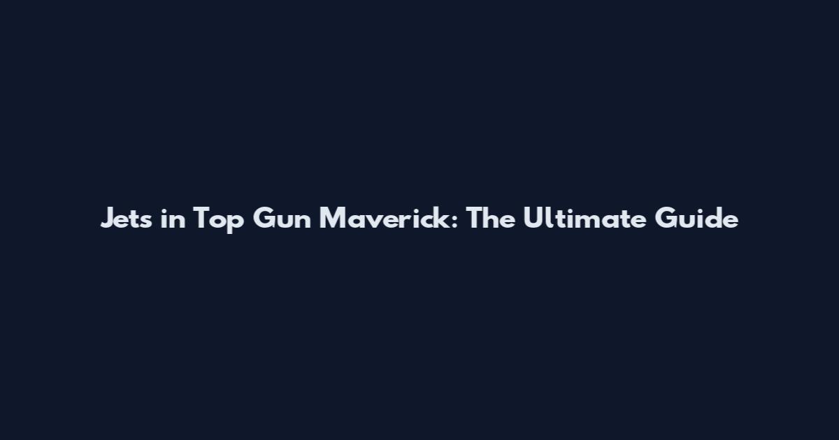 Jets in Top Gun Maverick: The Ultimate Guide
