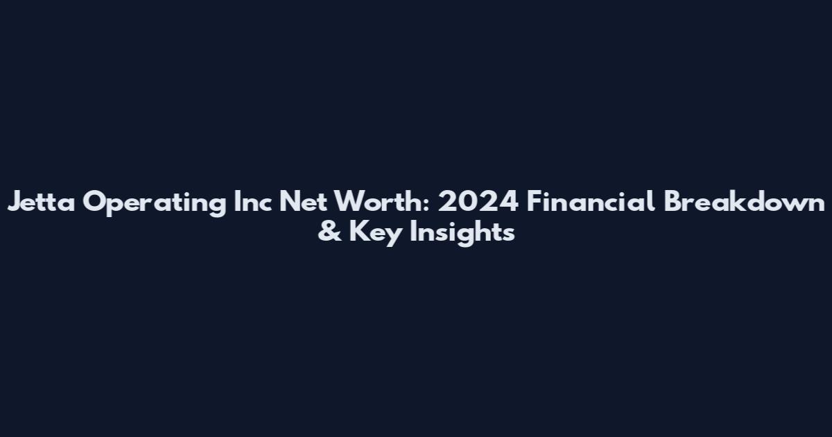 Jetta Operating Inc Net Worth: 2024 Financial Breakdown & Key Insights