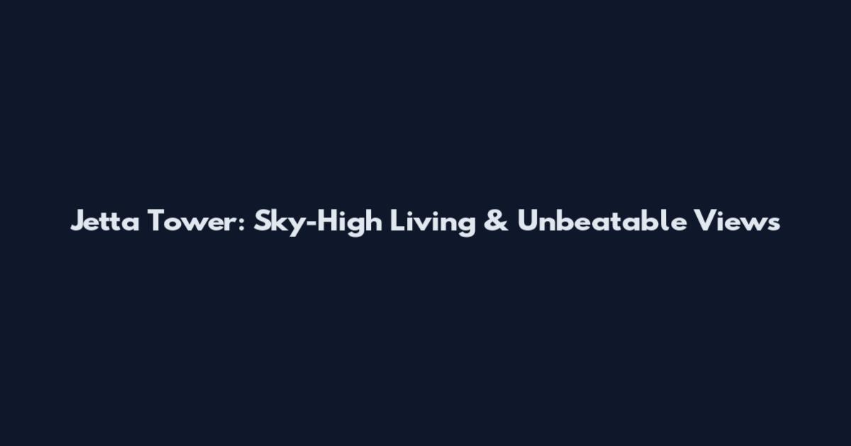 Jetta Tower: Sky-High Living & Unbeatable Views