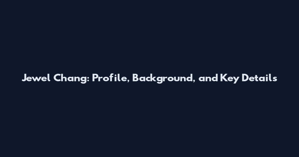Jewel Chang: Profile, Background, and Key Details