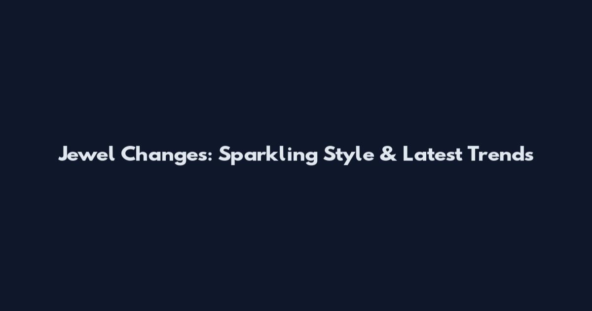 Jewel Changes: Sparkling Style & Latest Trends