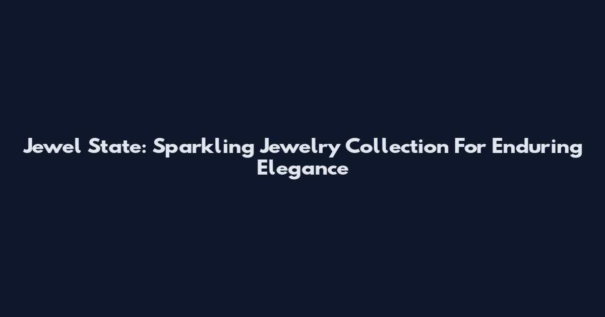 Jewel State: Sparkling Jewelry Collection For Enduring Elegance