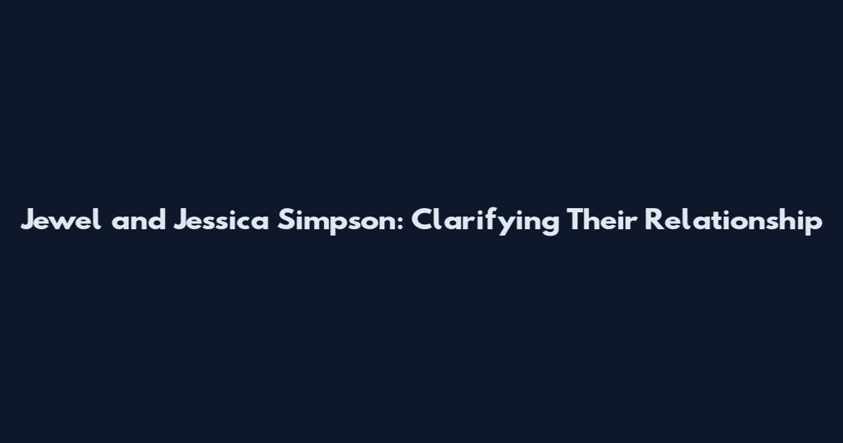 Jewel and Jessica Simpson: Clarifying Their Relationship