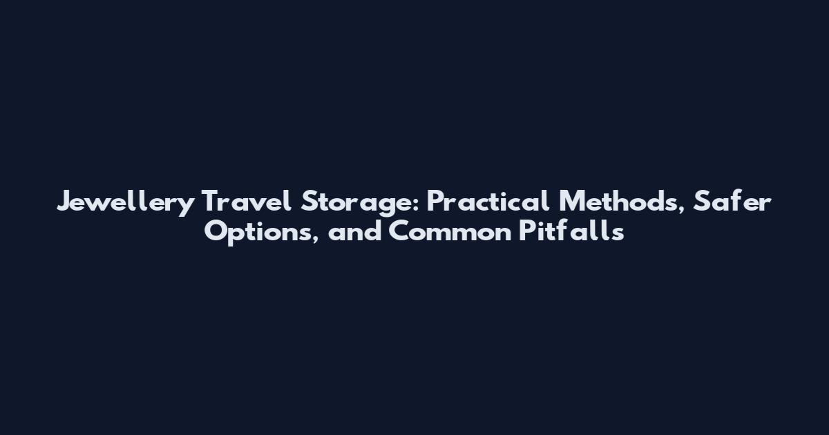 Jewellery Travel Storage: Practical Methods, Safer Options, and Common Pitfalls