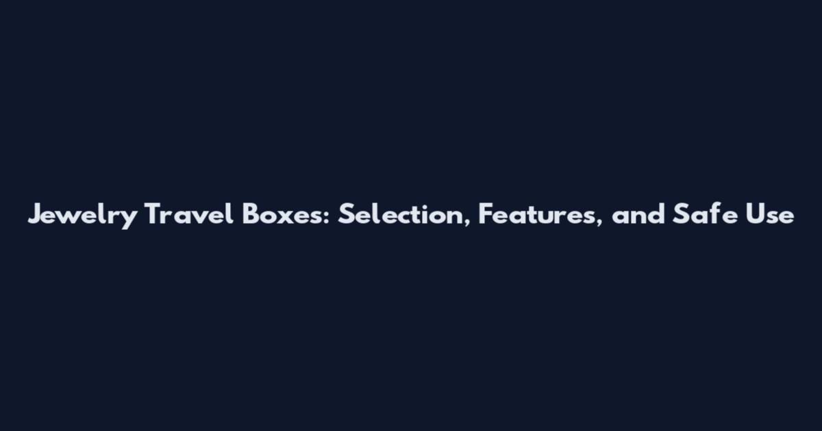 Jewelry Travel Boxes: Selection, Features, and Safe Use